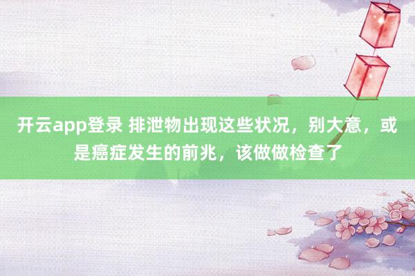 开云app登录 排泄物出现这些状况,别大意,或是癌症发生的前兆,该做做检查了