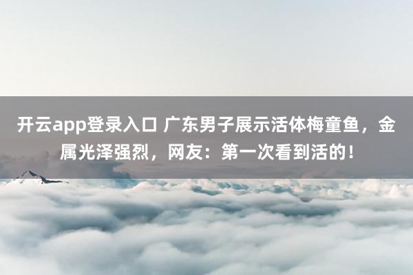 开云app登录入口 广东男子展示活体梅童鱼，金属光泽强烈，网友：第一次看到活的！