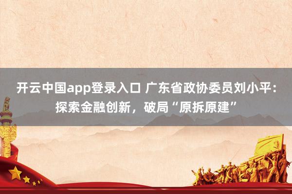 开云中国app登录入口 广东省政协委员刘小平:探索金融创新,破局“原拆原建”