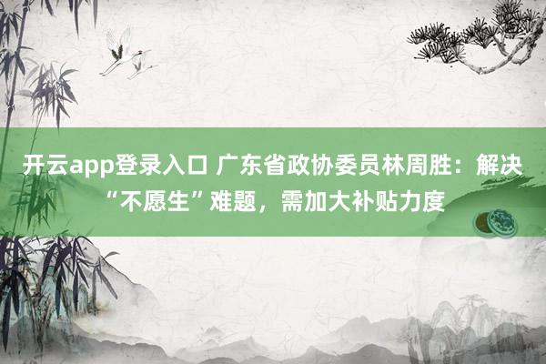 开云app登录入口 广东省政协委员林周胜:解决“不愿生”难题,需加大补贴力度