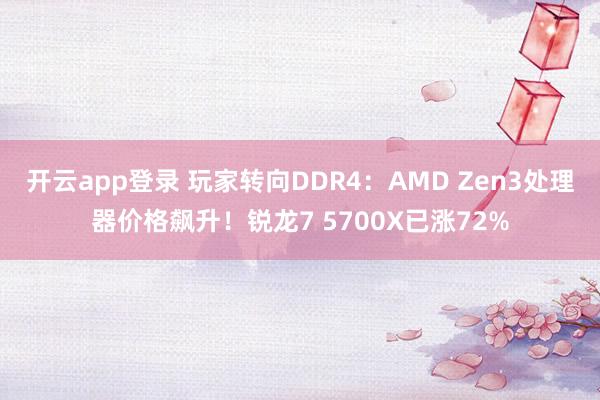 开云app登录 玩家转向DDR4：AMD Zen3处理器价格飙升！锐龙7 5700X已涨72%