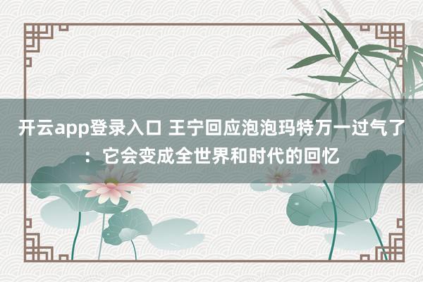 开云app登录入口 王宁回应泡泡玛特万一过气了：它会变成全世界和时代的回忆