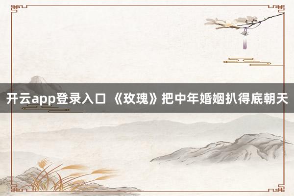 开云app登录入口 《玫瑰》把中年婚姻扒得底朝天