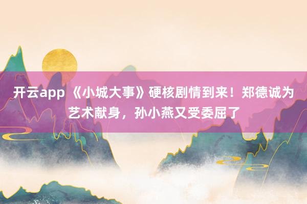开云app 《小城大事》硬核剧情到来！郑德诚为艺术献身，孙小燕又受委屈了