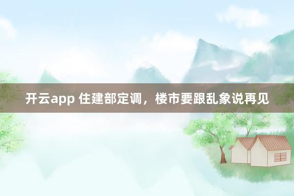 开云app 住建部定调,楼市要跟乱象说再见