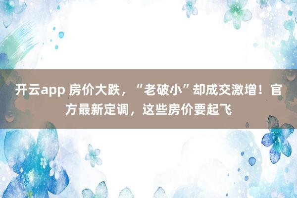 开云app 房价大跌，“老破小”却成交激增！官方最新定调，这些房价要起飞