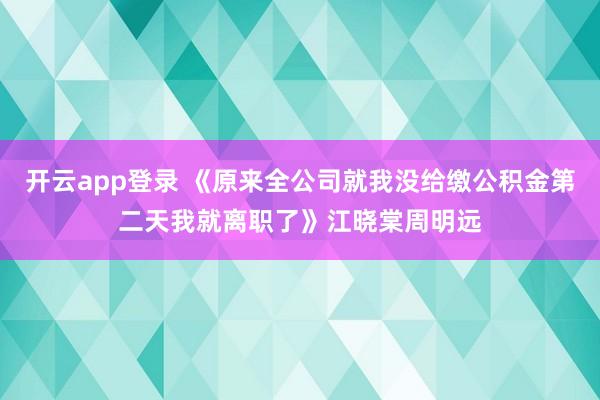 开云app登录 《原来全公司就我没给缴公积金第二天我就离职了》江晓棠周明远