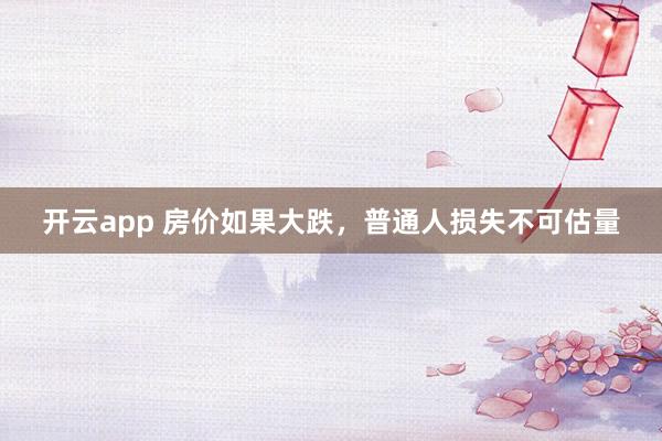 开云app 房价如果大跌,普通人损失不可估量