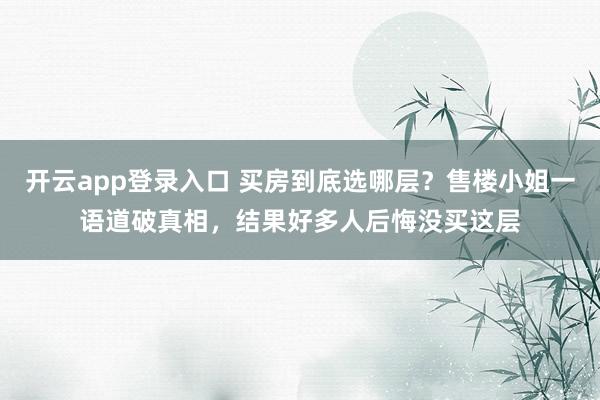 开云app登录入口 买房到底选哪层？售楼小姐一语道破真相，结果好多人后悔没买这层