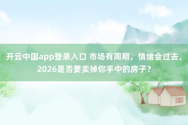 开云中国app登录入口 市场有周期,情绪会过去,2026是否要卖掉你手中的房子?