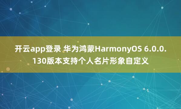 开云app登录 华为鸿蒙HarmonyOS 6.0.0.130版本支持个人名片形象自定义