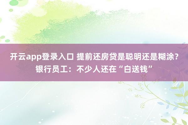 开云app登录入口 提前还房贷是聪明还是糊涂?银行员工:不少人还在“白送钱”
