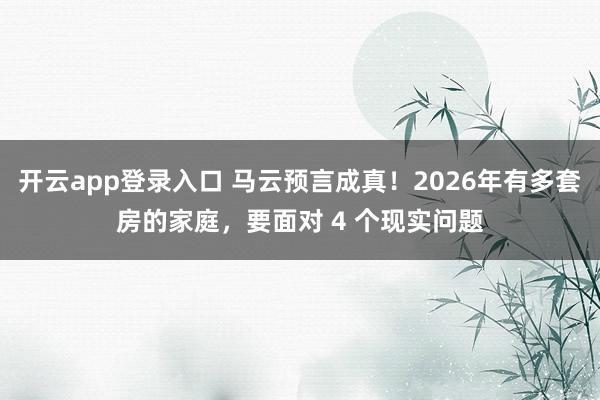 开云app登录入口 马云预言成真!2026年有多套房的家庭,要面对 4 个现实问题
