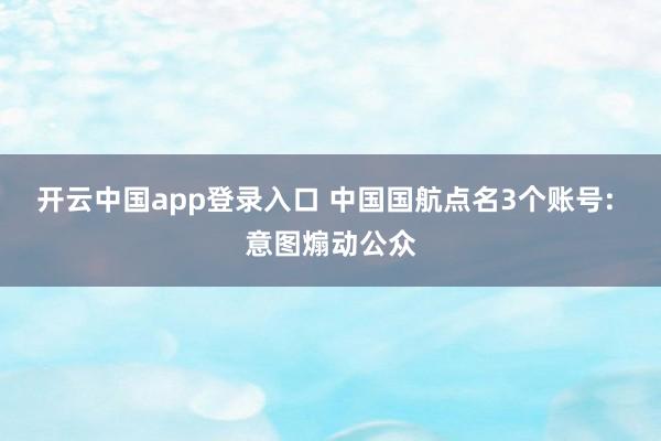 开云中国app登录入口 中国国航点名3个账号: 意图煽动公众