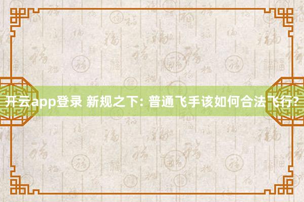 开云app登录 新规之下: 普通飞手该如何合法飞行?