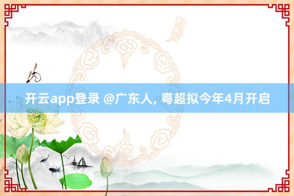 开云app登录 @广东人, 粤超拟今年4月开启
