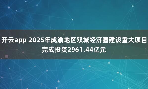 开云app 2025年成渝地区双城经济圈建设重大项目完成投资2961.44亿元