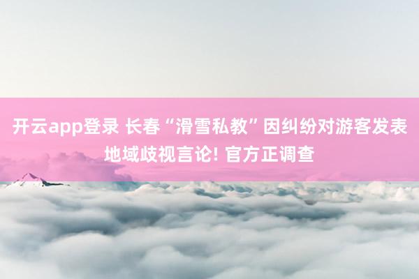开云app登录 长春“滑雪私教”因纠纷对游客发表地域歧视言论! 官方正调查