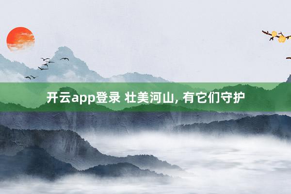 开云app登录 壮美河山， 有它们守护