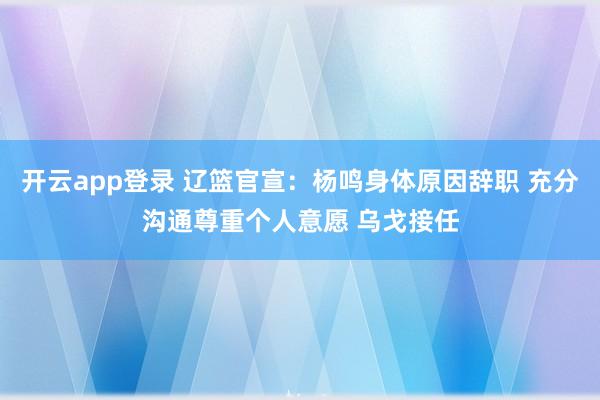 开云app登录 辽篮官宣:杨鸣身体原因辞职 充分沟通尊重个人意愿 乌戈接任