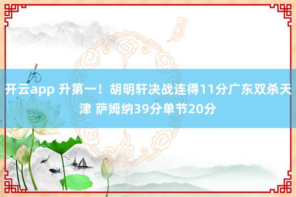 开云app 升第一!胡明轩决战连得11分广东双杀天津 萨姆纳39分单节20分