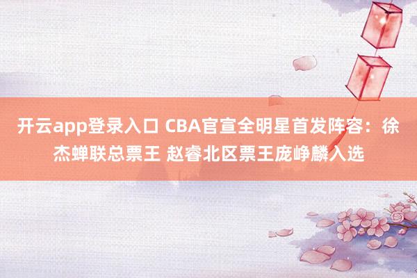 开云app登录入口 CBA官宣全明星首发阵容:徐杰蝉联总票王 赵睿北区票王庞峥麟入选