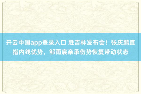 开云中国app登录入口 胜吉林发布会!张庆鹏直指内线优势,邹雨宸亲承伤势恢复带动状态