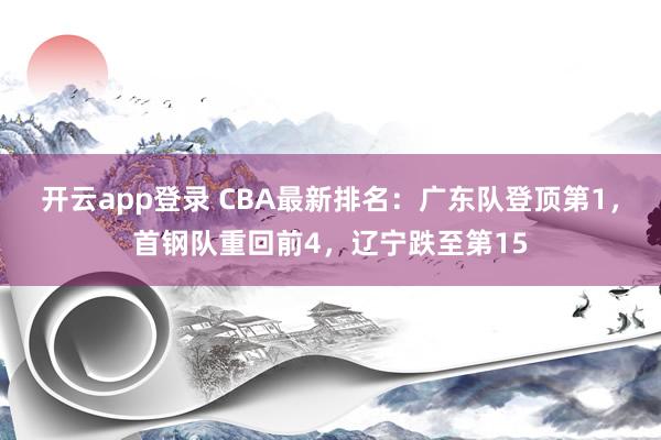 开云app登录 CBA最新排名:广东队登顶第1,首钢队重回前4,辽宁跌至第15