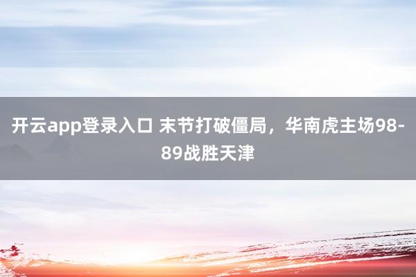 开云app登录入口 末节打破僵局,华南虎主场98-89战胜天津