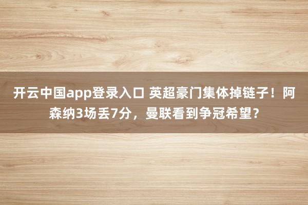 开云中国app登录入口 英超豪门集体掉链子!阿森纳3场丢7分,曼联看到争冠希望?