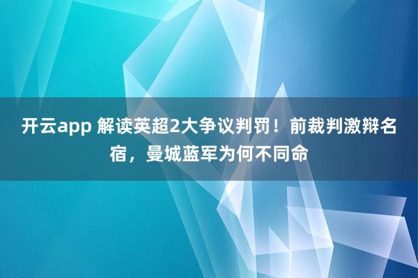 开云app 解读英超2大争议判罚!前裁判激辩名宿,曼城蓝军为何不同命