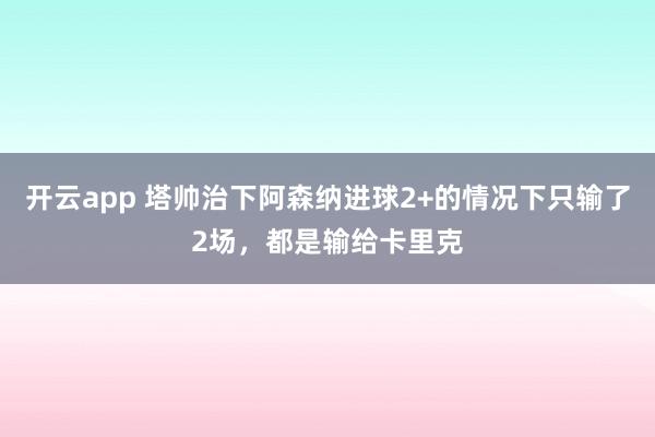 开云app 塔帅治下阿森纳进球2+的情况下只输了2场,都是输给卡里克