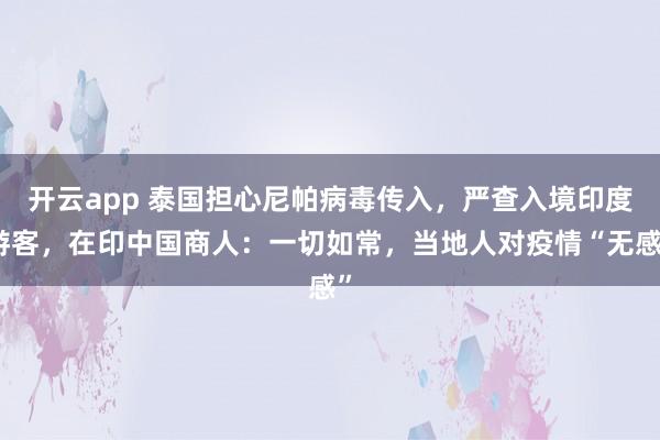 开云app 泰国担心尼帕病毒传入,严查入境印度游客,在印中国商人:一切如常,当地人对疫情“无感”