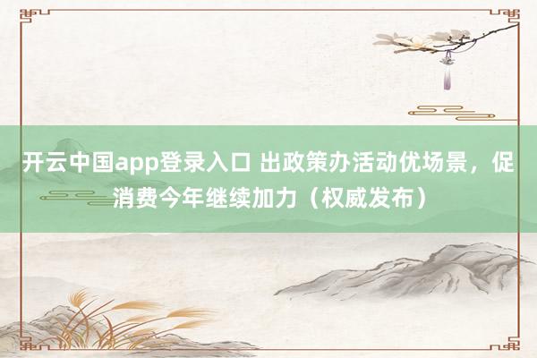 开云中国app登录入口 出政策办活动优场景，促消费今年继续加力（权威发布）