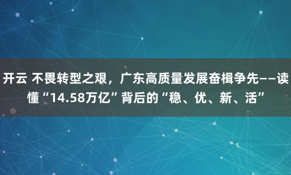 开云 不畏转型之艰,广东高质量发展奋楫争先——读懂“14.58万亿”背后的“稳、优、新、活”