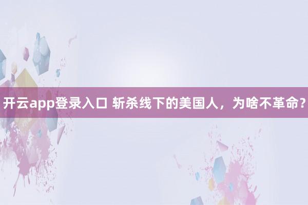 开云app登录入口 斩杀线下的美国人，为啥不革命？