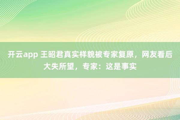 开云app 王昭君真实样貌被专家复原，网友看后大失所望，专家：这是事实