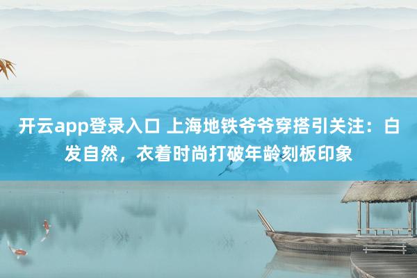 开云app登录入口 上海地铁爷爷穿搭引关注：白发自然，衣着时尚打破年龄刻板印象