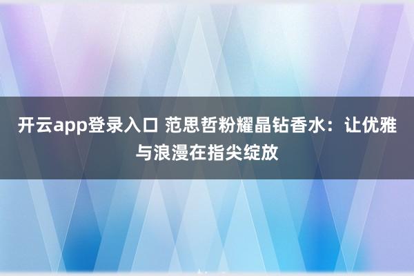 开云app登录入口 范思哲粉耀晶钻香水：让优雅与浪漫在指尖绽放