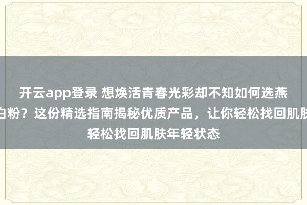 开云app登录 想焕活青春光彩却不知如何选燕窝胶原蛋白粉?这份精选指南揭秘优质产品,让你轻松找回肌肤年轻状态