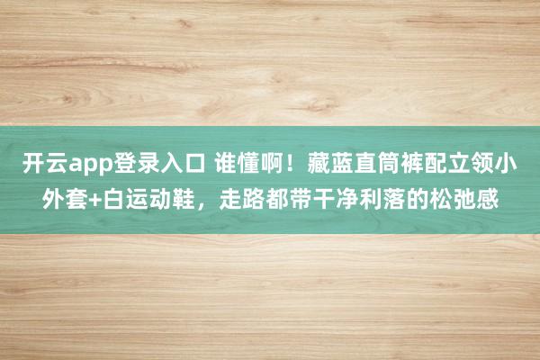 开云app登录入口 谁懂啊！藏蓝直筒裤配立领小外套+白运动鞋，走路都带干净利落的松弛感