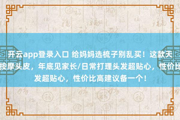 开云app登录入口 给妈妈选梳子别乱买！这款天然牛角梳梳头=按摩头皮，年底见家长/日常打理头发超贴心，性价比高建议备一个！