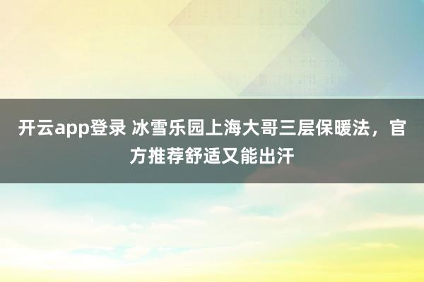 开云app登录 冰雪乐园上海大哥三层保暖法，官方推荐舒适又能出汗