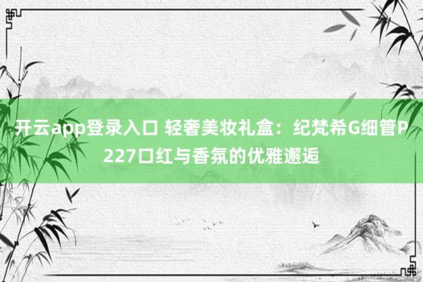 开云app登录入口 轻奢美妆礼盒:纪梵希G细管P227口红与香氛的优雅邂逅