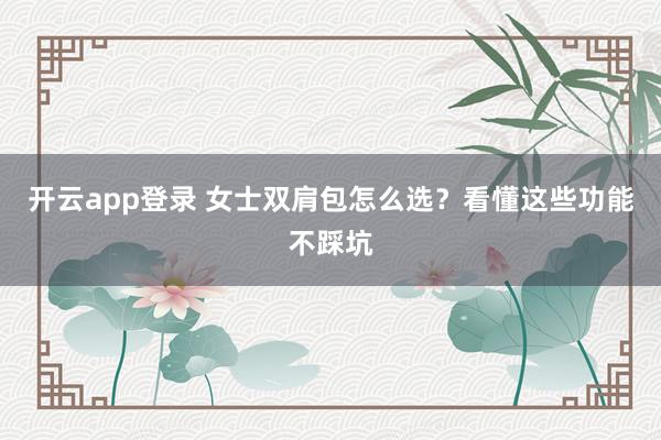 开云app登录 女士双肩包怎么选?看懂这些功能不踩坑