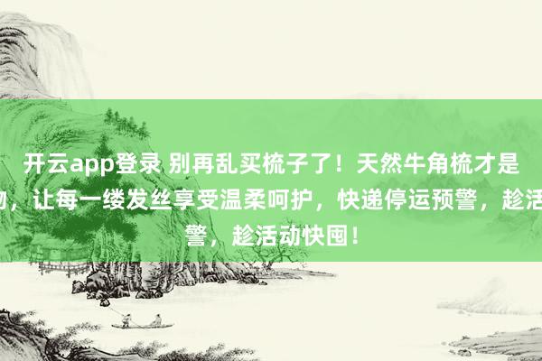 开云app登录 别再乱买梳子了！天然牛角梳才是养发好物，让每一缕发丝享受温柔呵护，快递停运预警，趁活动快囤！