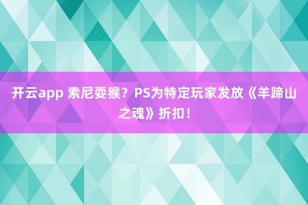 开云app 索尼耍猴？PS为特定玩家发放《羊蹄山之魂》折扣！
