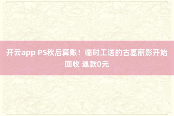 开云app PS秋后算账!临时工送的古墓丽影开始回收 退款0元