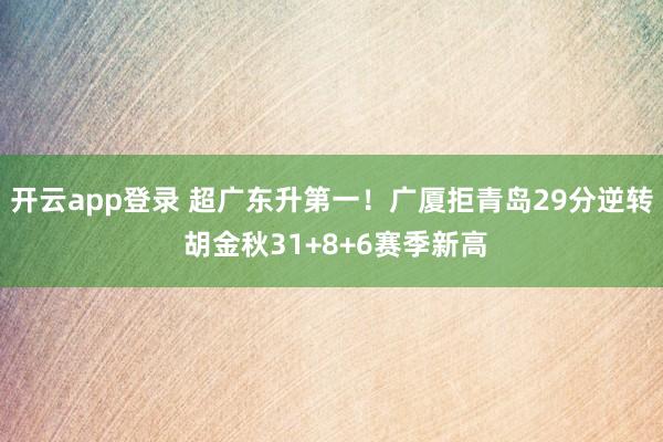 开云app登录 超广东升第一!广厦拒青岛29分逆转 胡金秋31+8+6赛季新高