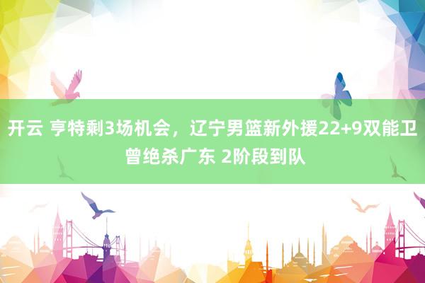 开云 亨特剩3场机会，辽宁男篮新外援22+9双能卫 曾绝杀广东 2阶段到队